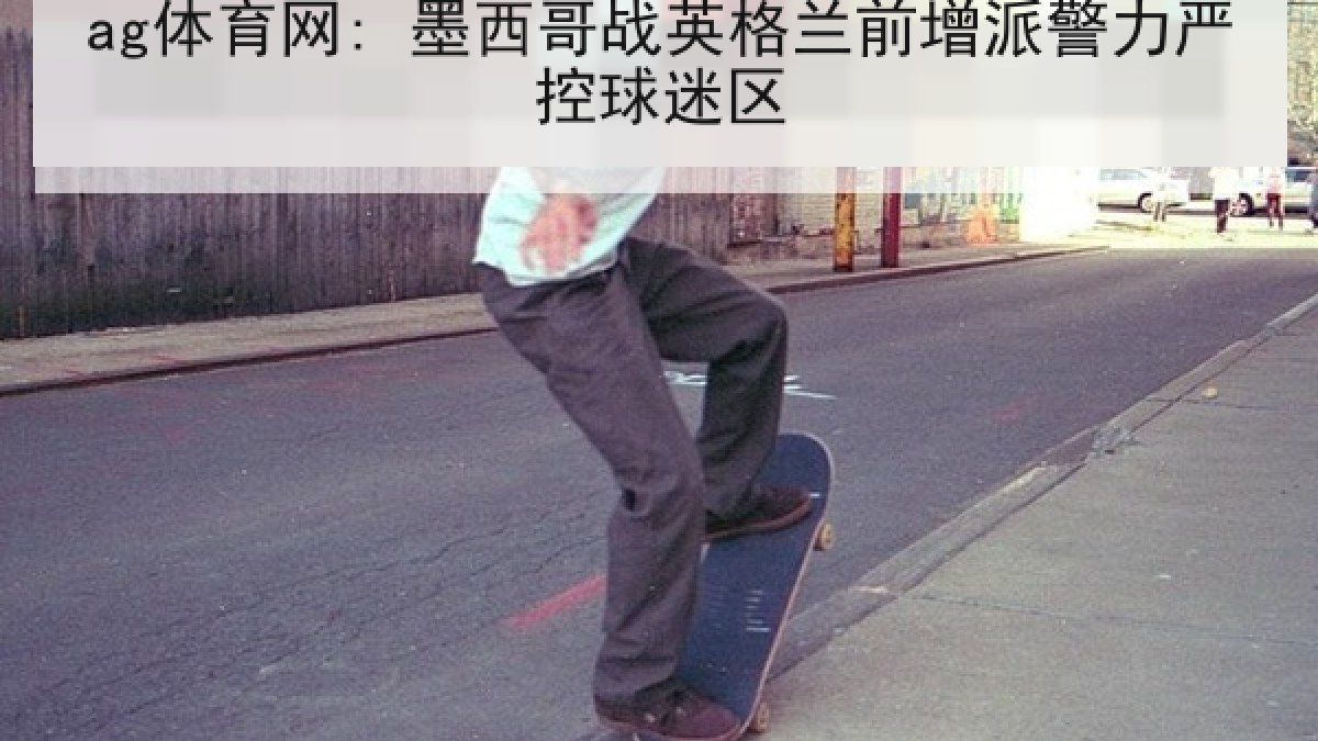 ag体育网: 墨西哥战英格兰前增派警力严控球迷区