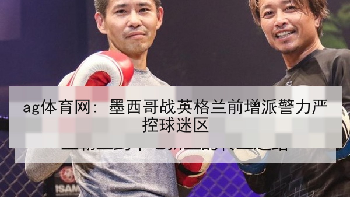 ag体育网: 墨西哥战英格兰前增派警力严控球迷区