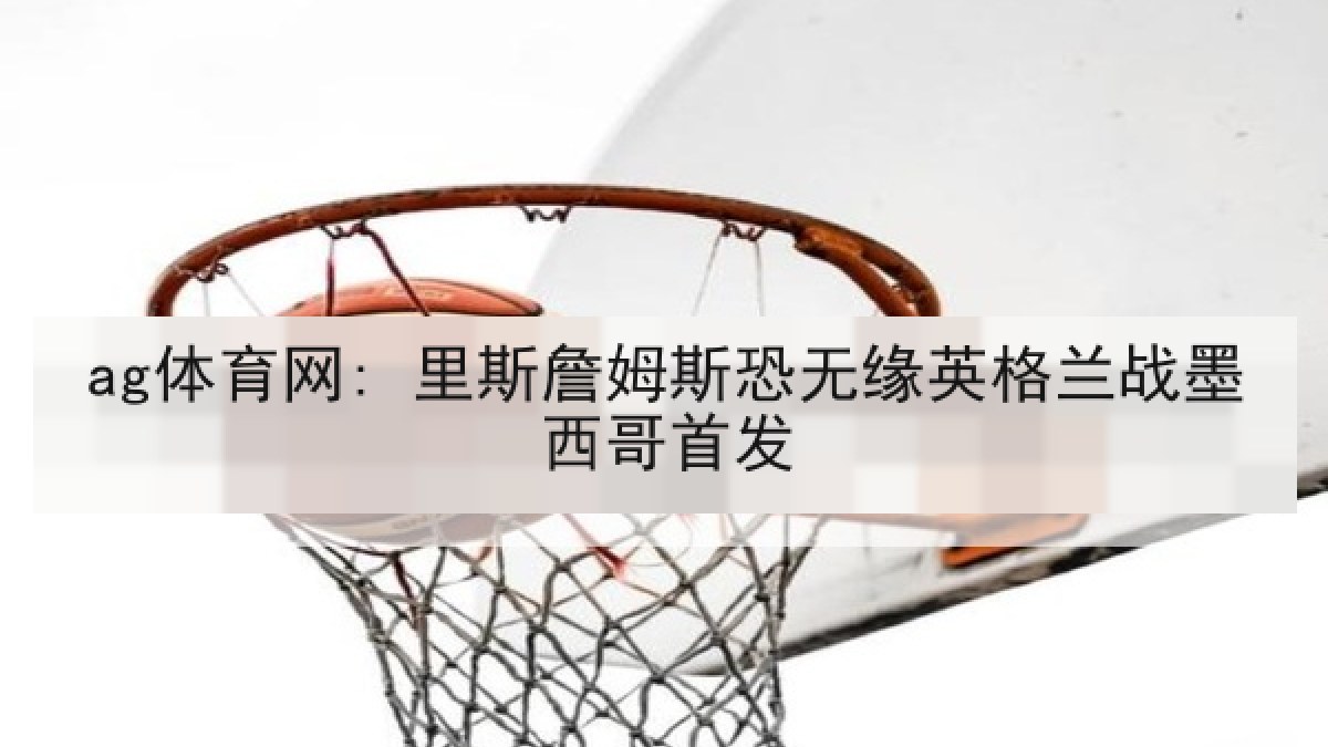 ag体育网: 里斯詹姆斯恐无缘英格兰战墨西哥首发
