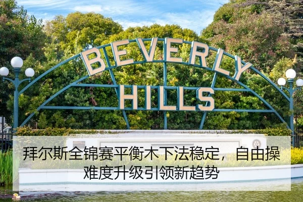 拜尔斯全锦赛平衡木下法稳定，自由操难度升级引领新趋势