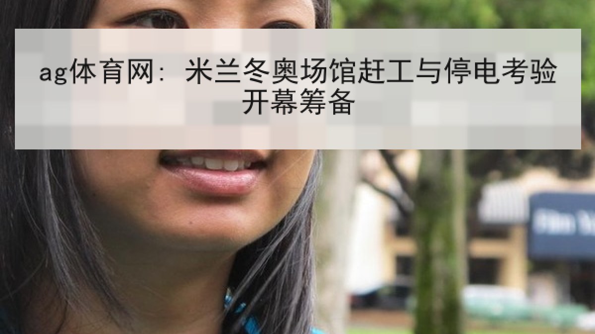 ag体育网: 米兰冬奥场馆赶工与停电考验开幕筹备 ag体育网: 米兰冬奥场馆赶工与停电考验开幕筹备
