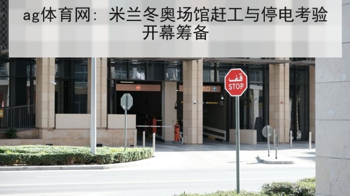 ag体育网: 米兰冬奥场馆赶工与停电考验开幕筹备