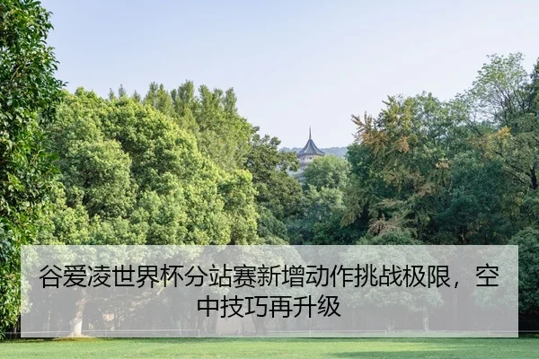 谷爱凌世界杯分站赛新增动作挑战极限，空中技巧再升级
