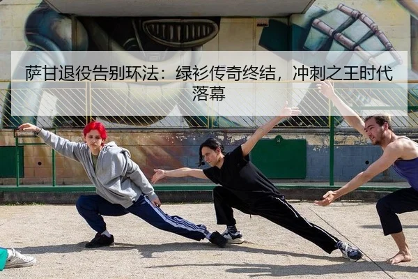 萨甘退役告别环法：绿衫传奇终结，冲刺之王时代落幕