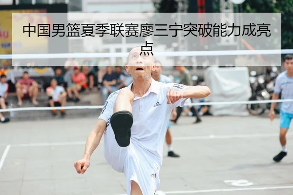 中国男篮夏季联赛廖三宁突破能力成亮点