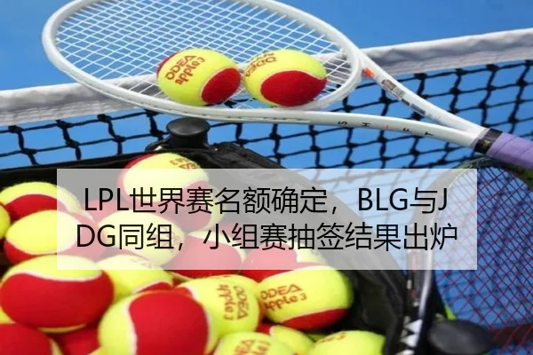 LPL世界赛名额确定，BLG与JDG同组，小组赛抽签结果出炉