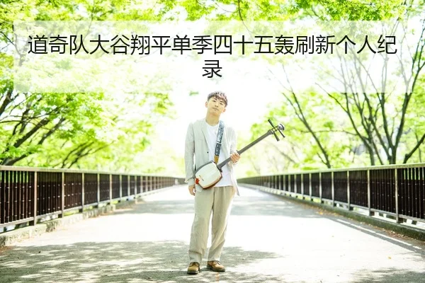 道奇队大谷翔平单季四十五轰刷新个人纪录