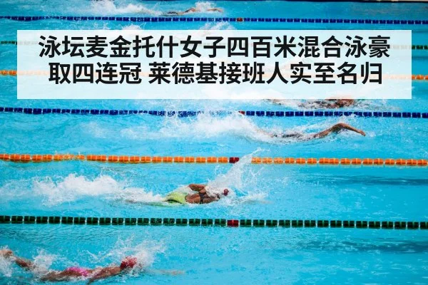 泳坛麦金托什女子四百米混合泳豪取四连冠 莱德基接班人实至名归
