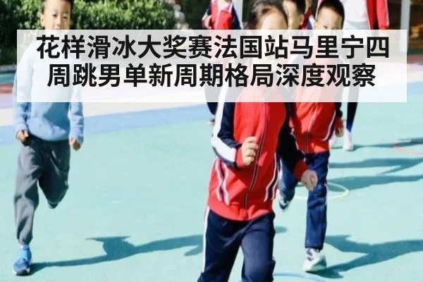 花样滑冰大奖赛法国站马里宁四周跳男单新周期格局深度观察