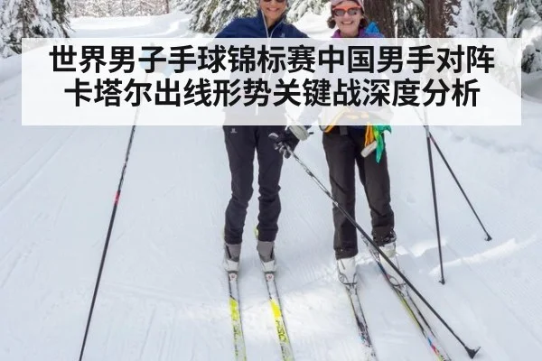 世界男子手球锦标赛中国男手对阵卡塔尔出线形势关键战深度分析